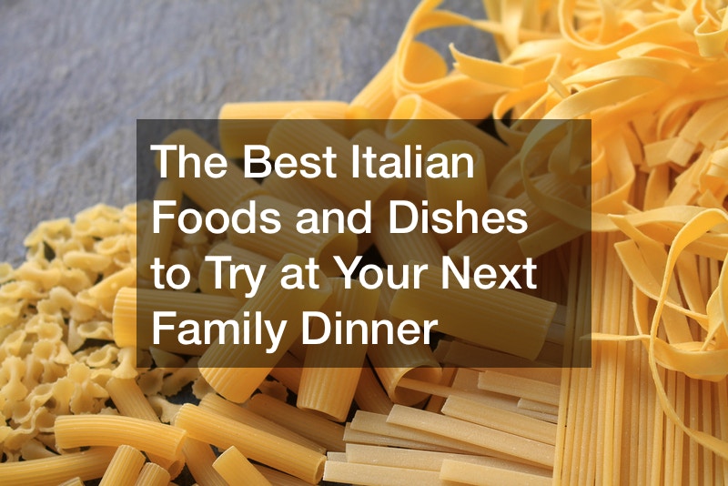 The Best Italian Foods and Dishes to Try at Your Next Family Dinner